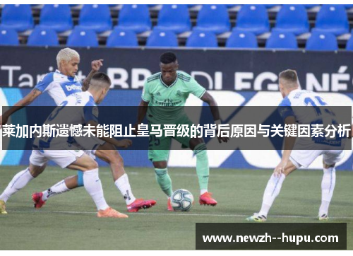 莱加内斯遗憾未能阻止皇马晋级的背后原因与关键因素分析