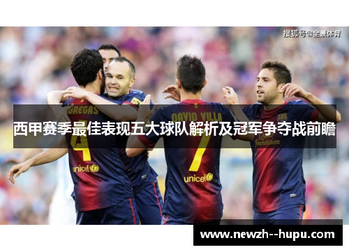 西甲赛季最佳表现五大球队解析及冠军争夺战前瞻