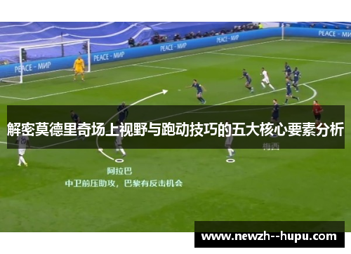 解密莫德里奇场上视野与跑动技巧的五大核心要素分析