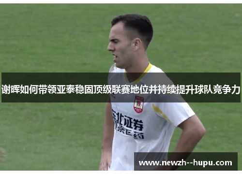 谢晖如何带领亚泰稳固顶级联赛地位并持续提升球队竞争力