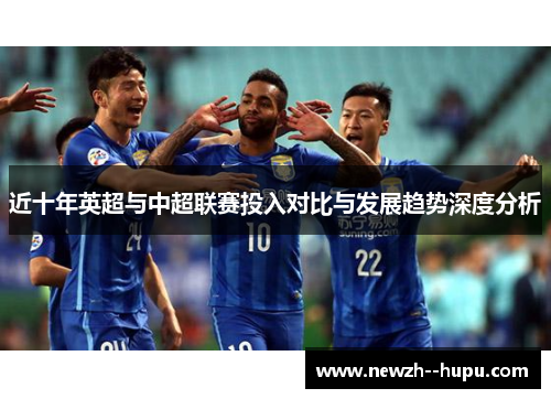 近十年英超与中超联赛投入对比与发展趋势深度分析 近十年英超与中超联赛投入对比与发展趋势深度分析