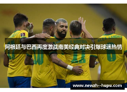 阿根廷与巴西再度激战南美经典对决引爆球迷热情 阿根廷与巴西再度激战南美经典对决引爆球迷热情