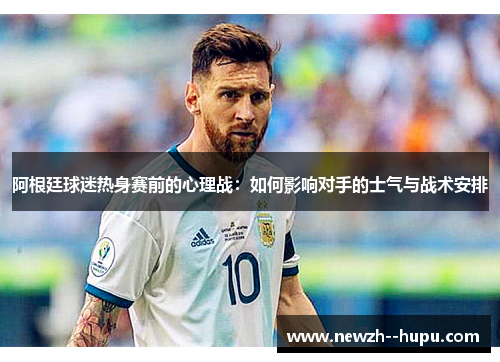 阿根廷球迷热身赛前的心理战：如何影响对手的士气与战术安排