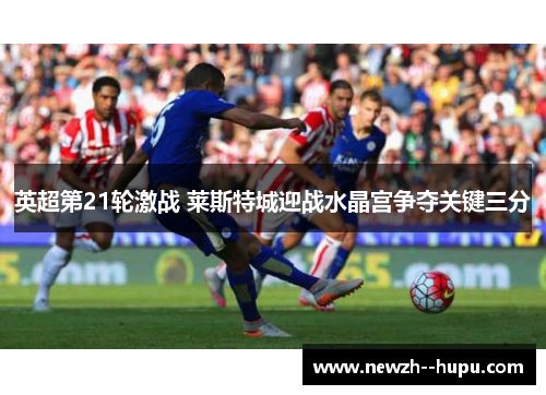 英超第21轮激战 莱斯特城迎战水晶宫争夺关键三分 英超第21轮激战 莱斯特城迎战水晶宫争夺关键三分