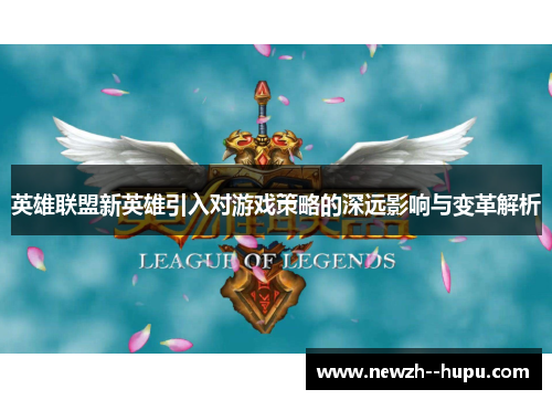 英雄联盟新英雄引入对游戏策略的深远影响与变革解析