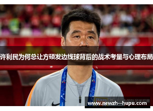 许利民为何总让方硕发边线球背后的战术考量与心理布局 许利民为何总让方硕发边线球背后的战术考量与心理布局