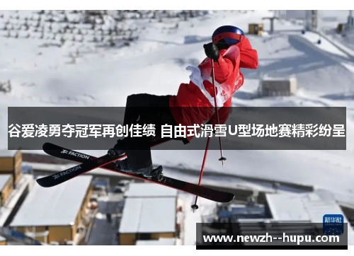 谷爱凌勇夺冠军再创佳绩 自由式滑雪U型场地赛精彩纷呈