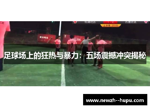 足球场上的狂热与暴力:五场震撼冲突揭秘 足球场上的狂热与暴力:五场震撼冲突揭秘