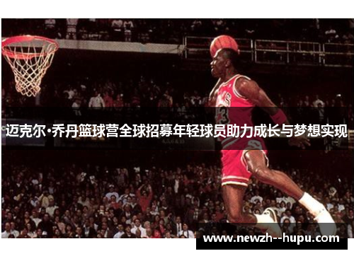 迈克尔·乔丹篮球营全球招募年轻球员助力成长与梦想实现 迈克尔·乔丹篮球营全球招募年轻球员助力成长与梦想实现