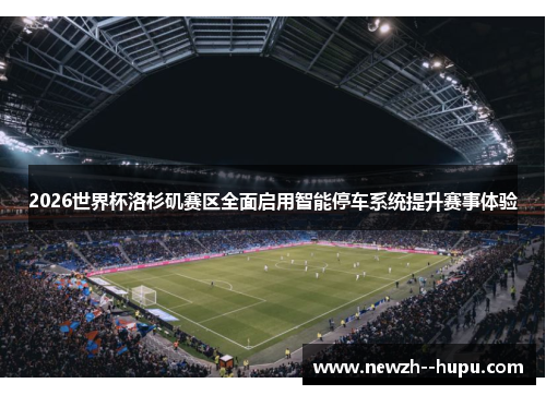 2026世界杯洛杉矶赛区全面启用智能停车系统提升赛事体验 2026世界杯洛杉矶赛区全面启用智能停车系统提升赛事体验
