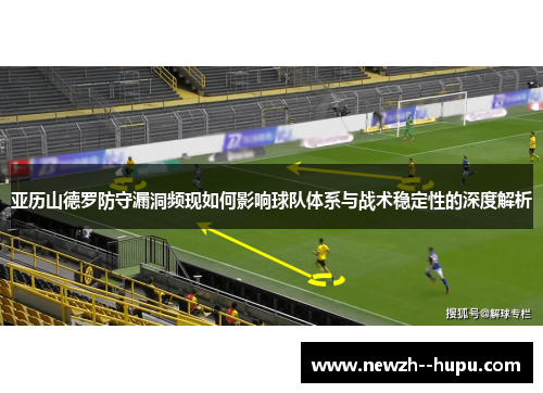 亚历山德罗防守漏洞频现如何影响球队体系与战术稳定性的深度解析 亚历山德罗防守漏洞频现如何影响球队体系与战术稳定性的深度解析