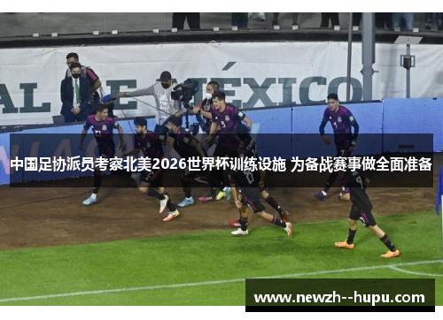 中国足协派员考察北美2026世界杯训练设施 为备战赛事做全面准备 中国足协派员考察北美2026世界杯训练设施 为备战赛事做全面准备