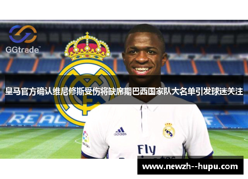 皇马官方确认维尼修斯受伤将缺席期巴西国家队大名单引发球迷关注