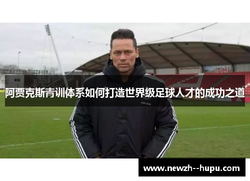 阿贾克斯青训体系如何打造世界级足球人才的成功之道