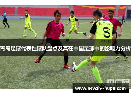 青岛足球代表性球队盘点及其在中国足球中的影响力分析