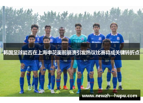 韩国足球能否在上海申花面前崩溃引发热议比赛将成关键转折点 韩国足球能否在上海申花面前崩溃引发热议比赛将成关键转折点