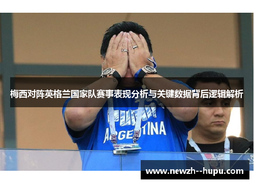 梅西对阵英格兰国家队赛事表现分析与关键数据背后逻辑解析 梅西对阵英格兰国家队赛事表现分析与关键数据背后逻辑解析