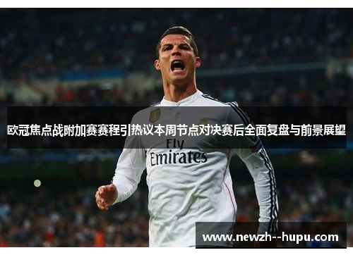 欧冠焦点战附加赛赛程引热议本周节点对决赛后全面复盘与前景展望 欧冠焦点战附加赛赛程引热议本周节点对决赛后全面复盘与前景展望