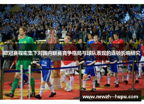 欧冠赛程密集下对国内联赛竞争格局与球队表现的连锁影响研究 欧冠赛程密集下对国内联赛竞争格局与球队表现的连锁影响研究