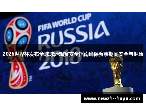 2026世界杯发布全球球迷观赛安全指南确保赛事期间安全与健康 2026世界杯发布全球球迷观赛安全指南确保赛事期间安全与健康