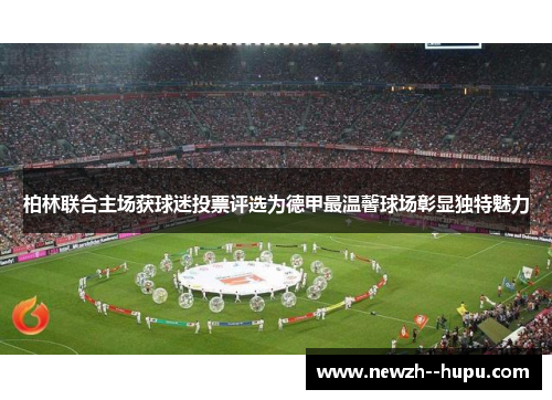 柏林联合主场获球迷投票评选为德甲最温馨球场彰显独特魅力 柏林联合主场获球迷投票评选为德甲最温馨球场彰显独特魅力