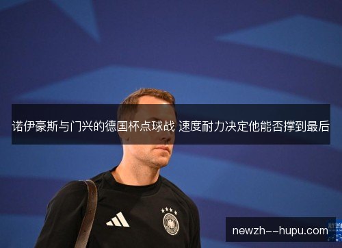 诺伊豪斯与门兴的德国杯点球战 速度耐力决定他能否撑到最后