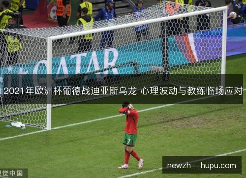 2021年欧洲杯葡德战迪亚斯乌龙 心理波动与教练临场应对